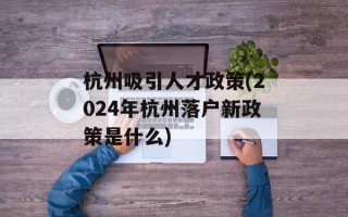 杭州吸引人才政策(2024年杭州落户新政策是什么)