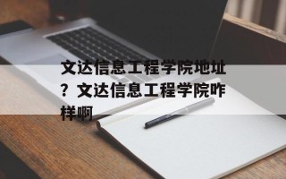 文达信息工程学院地址？文达信息工程学院咋样啊