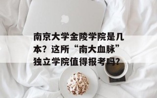 南京大学金陵学院是几本？这所“南大血脉”独立学院值得报考吗？