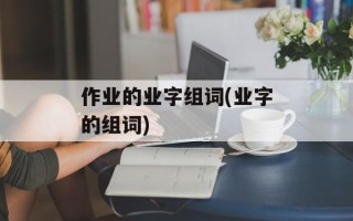 作业的业字组词(业字的组词)