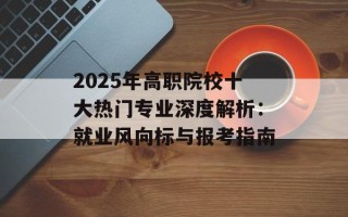 2025年高职院校十大热门专业深度解析：就业风向标与报考指南