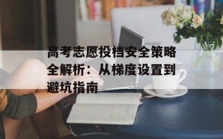高考志愿投档安全策略全解析：从梯度设置到避坑指南