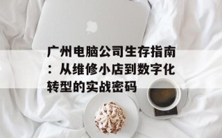 广州电脑公司生存指南：从维修小店到数字化转型的实战密码
