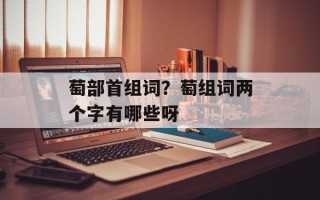 萄部首组词？萄组词两个字有哪些呀