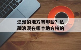 浪漫的地方有哪些？私藏浪漫在哪个地方拍的