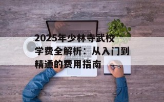2025年少林寺武校学费全解析：从入门到精通的费用指南