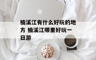 楠溪江有什么好玩的地方 楠溪江哪里好玩一日游