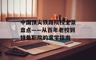 中国顶尖铁路院校全景盘点——从百年老校到特色职院的求学指南