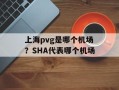 上海pvg是哪个机场？SHA代表哪个机场