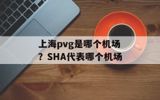 上海pvg是哪个机场？SHA代表哪个机场