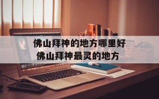 佛山拜神的地方哪里好 佛山拜神最灵的地方