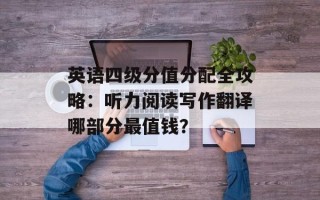 英语四级分值分配全攻略：听力阅读写作翻译哪部分最值钱？