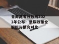 青海高考分数线2021年公布：录取政策全解析与横向对比