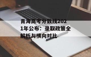 青海高考分数线2021年公布：录取政策全解析与横向对比