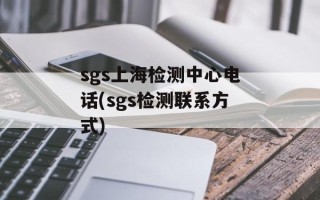 sgs上海检测中心电话(sgs检测联系方式)