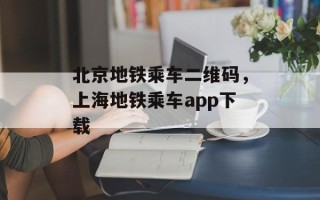 北京地铁乘车二维码，上海地铁乘车app下载