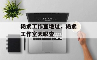 杨紫工作室地址，杨紫工作室天眼查