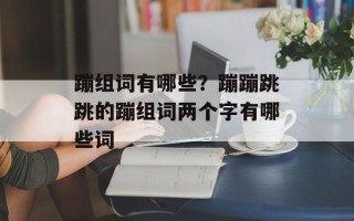 蹦组词有哪些？蹦蹦跳跳的蹦组词两个字有哪些词