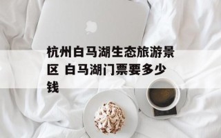 杭州白马湖生态旅游景区 白马湖门票要多少钱