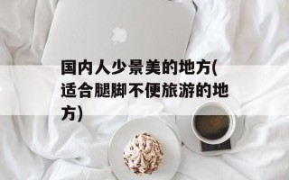 国内人少景美的地方(适合腿脚不便旅游的地方)