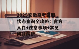 2025安徽高考录取状态查询全攻略：官方入口+注意事项+常见问题解析