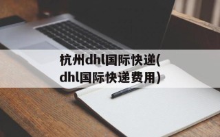 杭州dhl国际快递(dhl国际快递费用)