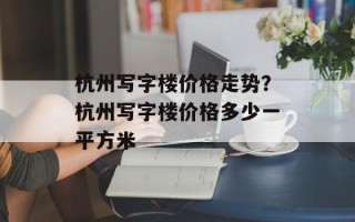 杭州写字楼价格走势？杭州写字楼价格多少一平方米