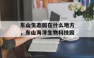 东山生态园在什么地方，东山海洋生物科技园