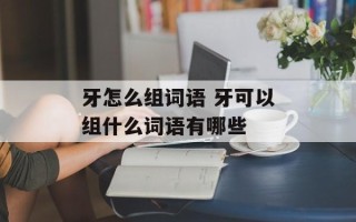 牙怎么组词语 牙可以组什么词语有哪些