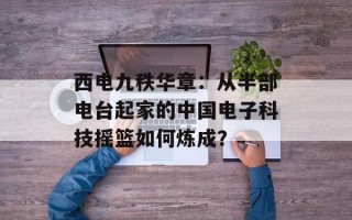 西电九秩华章：从半部电台起家的中国电子科技摇篮如何炼成？