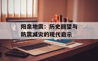 阳泉地震：历史回望与防震减灾的现代启示