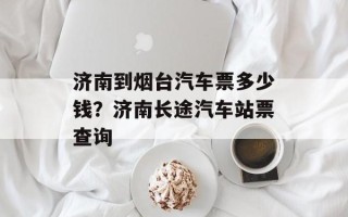 济南到烟台汽车票多少钱？济南长途汽车站票查询