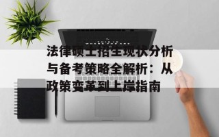 法律硕士招生现状分析与备考策略全解析：从政策变革到上岸指南