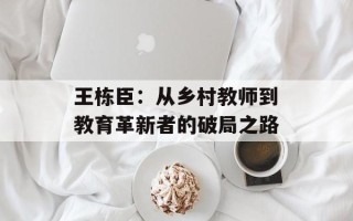 王栋臣：从乡村教师到教育革新者的破局之路