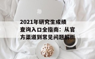 2021年研究生成绩查询入口全指南：从官方渠道到常见问题解析