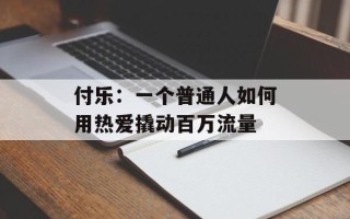 付乐：一个普通人如何用热爱撬动百万流量
