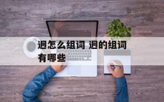 迥怎么组词 迥的组词有哪些