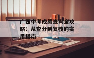 广西中考成绩查询全攻略：从查分到复核的实用指南