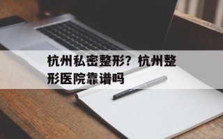 杭州私密整形？杭州整形医院靠谱吗