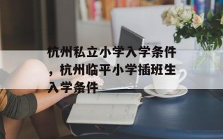 杭州私立小学入学条件，杭州临平小学插班生入学条件