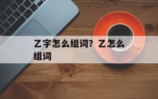 乙字怎么组词？乙怎么组词