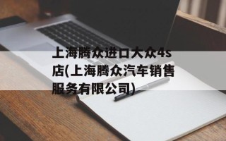 上海腾众进口大众4s店(上海腾众汽车销售服务有限公司)