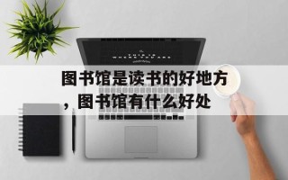 图书馆是读书的好地方，图书馆有什么好处