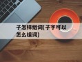 子怎样组词(子字可以怎么组词)
