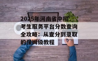 2025年河南省中招考生服务平台分数查询全攻略：从查分到录取的保姆级教程
