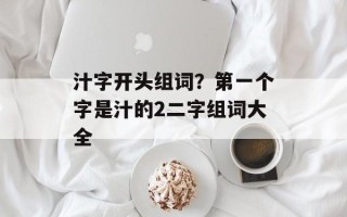 汁字开头组词？第一个字是汁的2二字组词大全