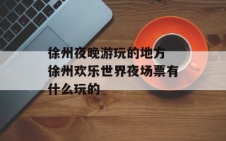 徐州夜晚游玩的地方 徐州欢乐世界夜场票有什么玩的
