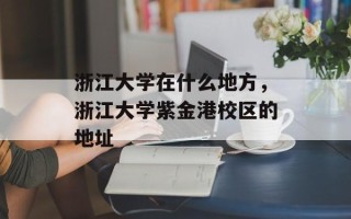 浙江大学在什么地方，浙江大学紫金港校区的地址