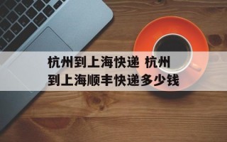 杭州到上海快递 杭州到上海顺丰快递多少钱