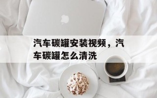 汽车碳罐安装视频，汽车碳罐怎么清洗